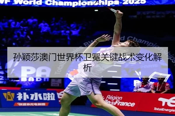 孙颖莎澳门世界杯卫冕关键战术变化解析