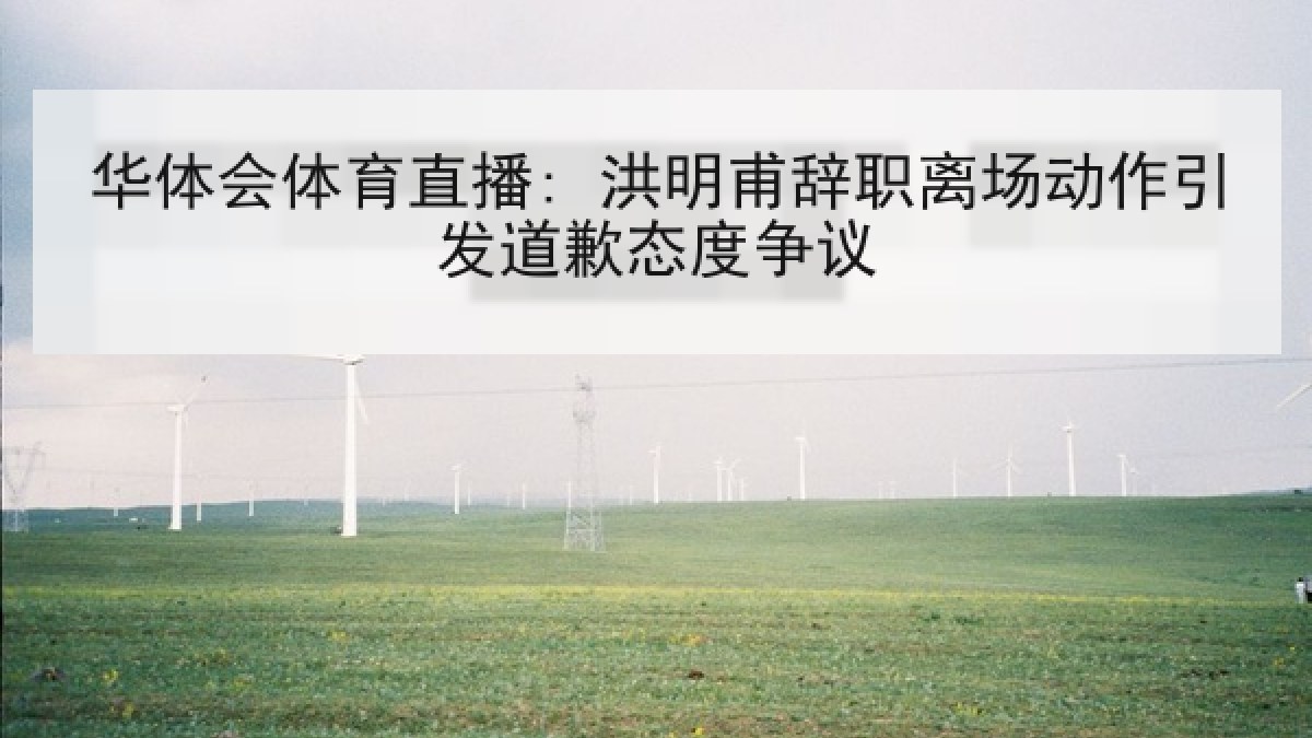 华体会体育直播: 洪明甫辞职离场动作引发道歉态度争议