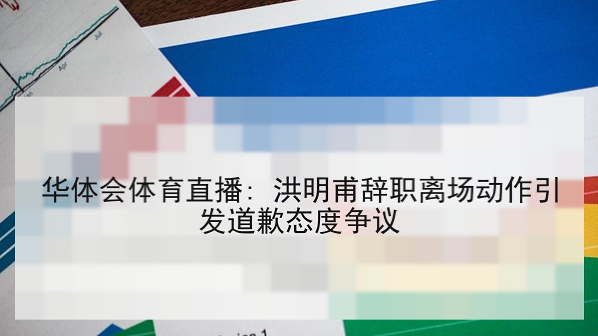 华体会体育直播: 洪明甫辞职离场动作引发道歉态度争议