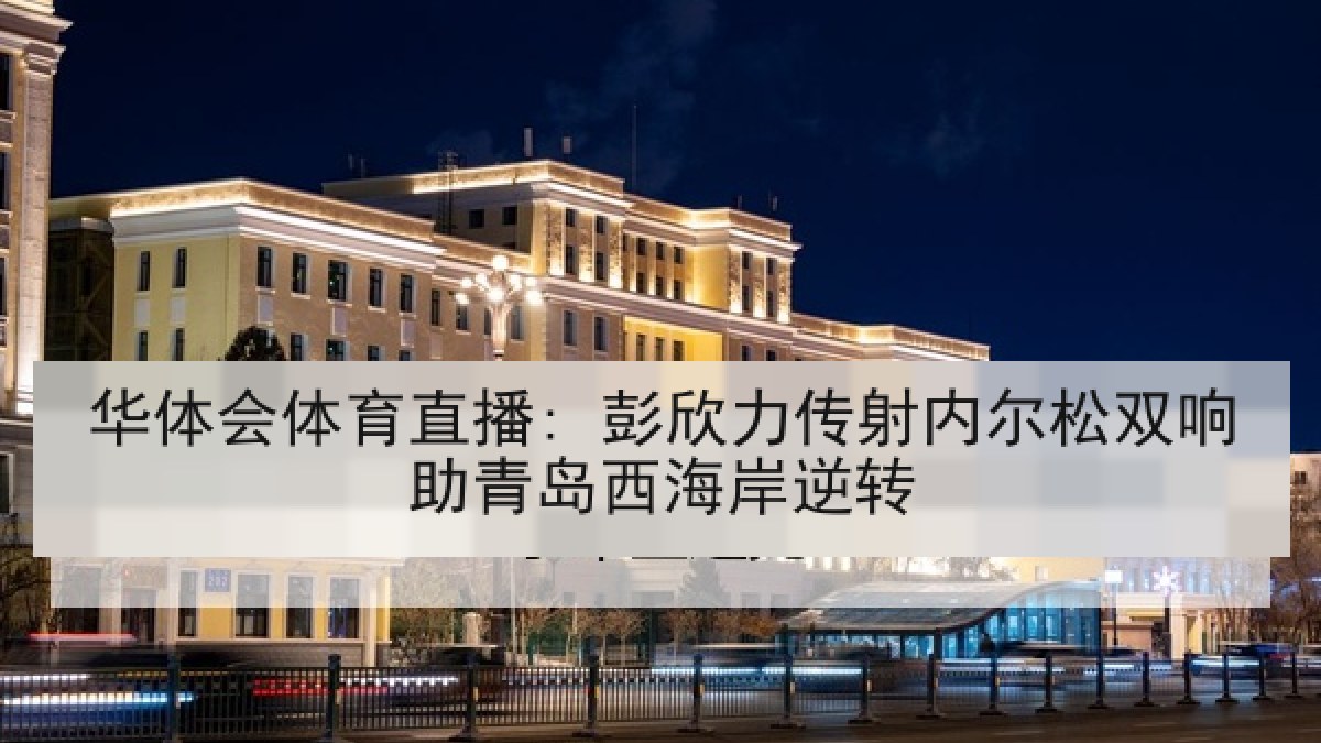 华体会体育直播: 彭欣力传射内尔松双响助青岛西海岸逆转