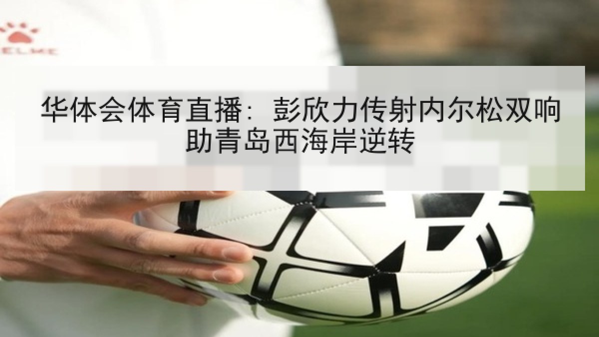 华体会体育直播: 彭欣力传射内尔松双响助青岛西海岸逆转