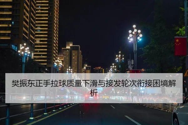 樊振东正手拉球质量下滑与接发轮次衔接困境解析