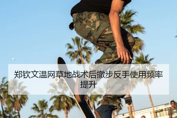 郑钦文温网草地战术后撤步反手使用频率提升