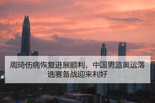 周琦伤病恢复进展顺利，中国男篮奥运落选赛备战迎来利好