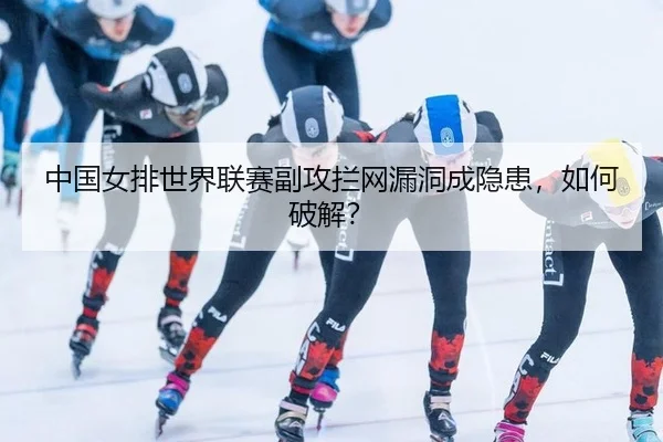 中国女排世界联赛副攻拦网漏洞成隐患，如何破解？