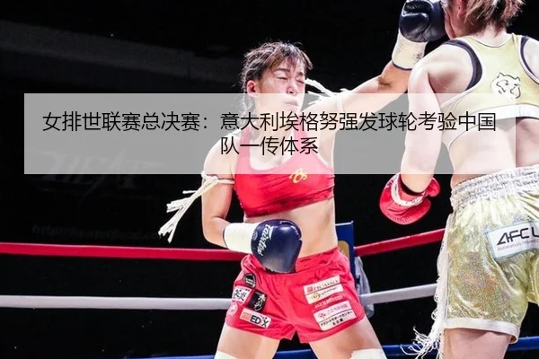 女排世联赛总决赛：意大利埃格努强发球轮考验中国队一传体系