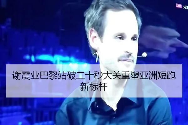 谢震业巴黎站破二十秒大关重塑亚洲短跑新标杆