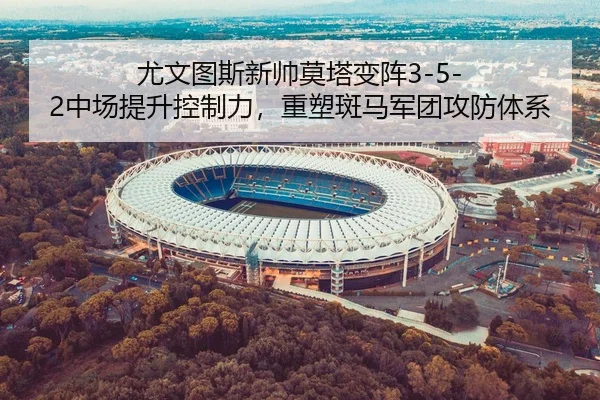 尤文图斯新帅莫塔变阵3-5-2中场提升控制力，重塑斑马军团攻防体系