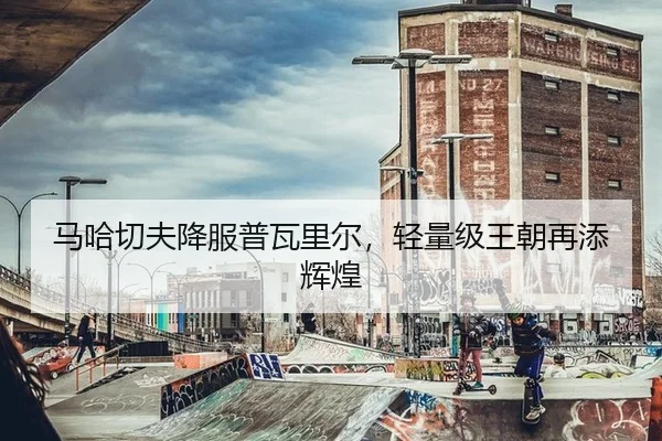 马哈切夫降服普瓦里尔，轻量级王朝再添辉煌