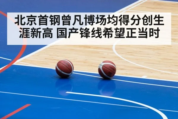 北京首钢曾凡博场均得分创生涯新高 国产锋线希望正当时