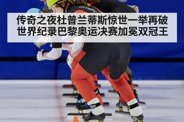 传奇之夜杜普兰蒂斯惊世一举再破世界纪录巴黎奥运决赛加冕双冠王