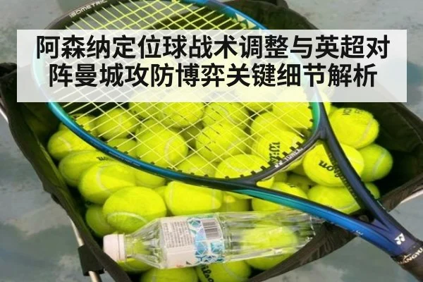阿森纳定位球战术调整与英超对阵曼城攻防博弈关键细节解析