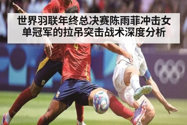 世界羽联年终总决赛陈雨菲冲击女单冠军的拉吊突击战术深度分析